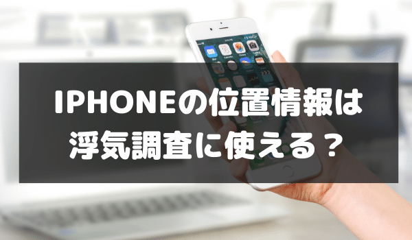 iphoneの位置情報は浮気調査に使える？設定方法と活用の仕方