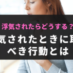 浮気されたらどうする？浮気されたときに取るべき行動とは