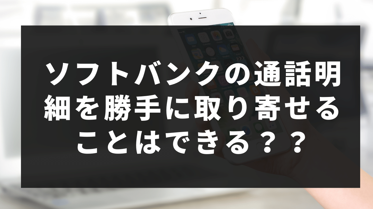ソフトバンクの通話明細で浮気を調べたい。勝手に取り寄せる事はできる？